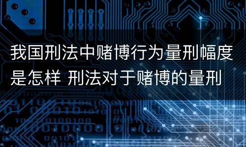 我国刑法中赌博行为量刑幅度是怎样 刑法对于赌博的量刑