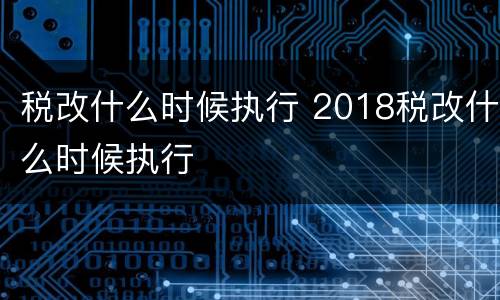 税改什么时候执行 2018税改什么时候执行