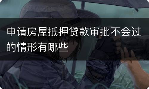 申请房屋抵押贷款审批不会过的情形有哪些