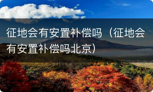 征地会有安置补偿吗（征地会有安置补偿吗北京）