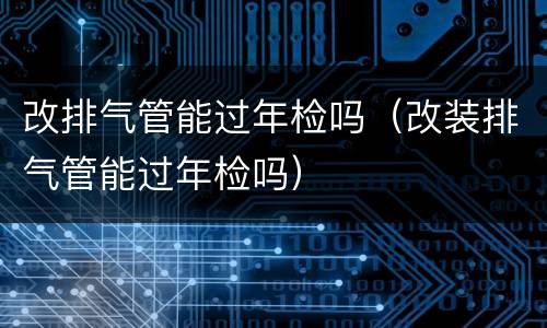 改排气管能过年检吗（改装排气管能过年检吗）