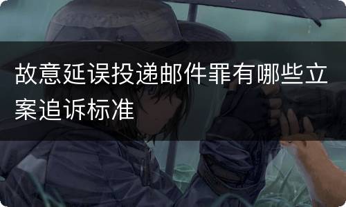 故意延误投递邮件罪有哪些立案追诉标准