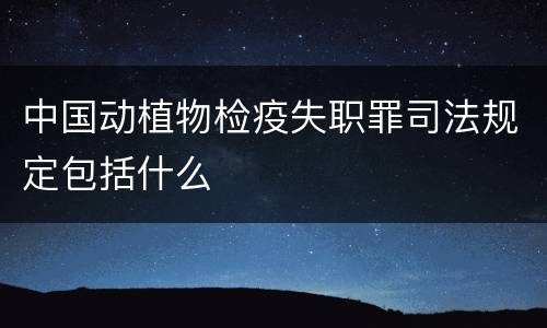 中国动植物检疫失职罪司法规定包括什么