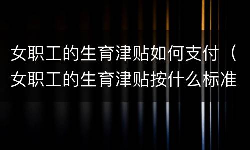女职工的生育津贴如何支付（女职工的生育津贴按什么标准支付）