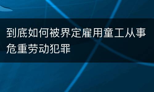 到底如何被界定雇用童工从事危重劳动犯罪