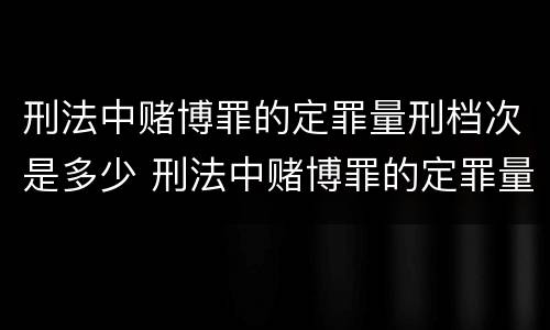 刑法中赌博罪的定罪量刑档次是多少 刑法中赌博罪的定罪量刑档次是多少