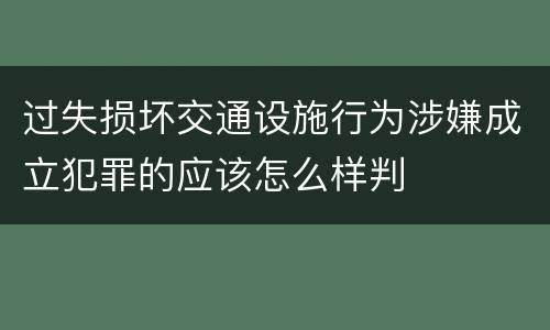 过失损坏交通设施行为涉嫌成立犯罪的应该怎么样判
