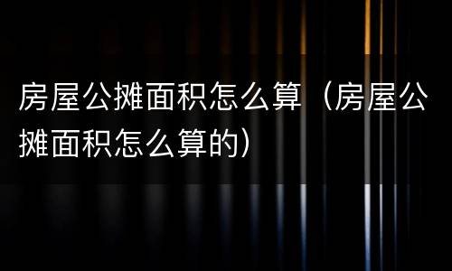 房屋公摊面积怎么算（房屋公摊面积怎么算的）