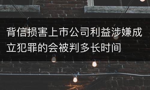 背信损害上市公司利益涉嫌成立犯罪的会被判多长时间