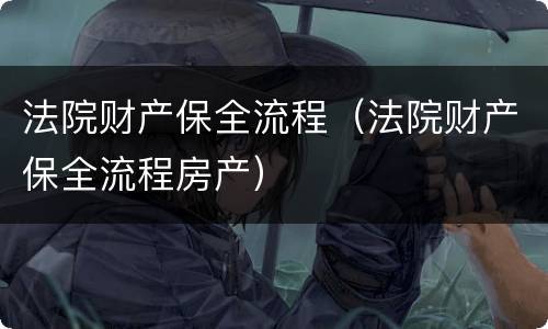 法院财产保全流程（法院财产保全流程房产）