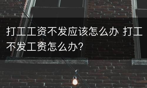 打工工资不发应该怎么办 打工不发工资怎么办?
