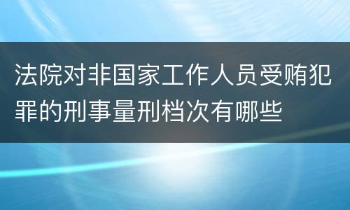 法院对非国家工作人员受贿犯罪的刑事量刑档次有哪些