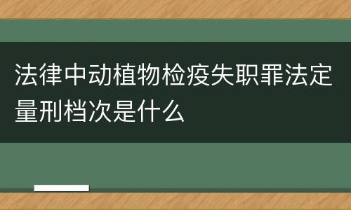 法律中动植物检疫失职罪法定量刑档次是什么
