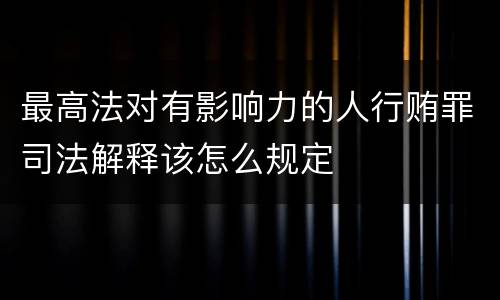 最高法对有影响力的人行贿罪司法解释该怎么规定