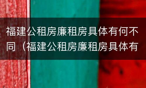 福建公租房廉租房具体有何不同（福建公租房廉租房具体有何不同呢）