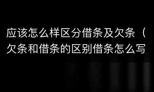 应该怎么样区分借条及欠条（欠条和借条的区别借条怎么写）