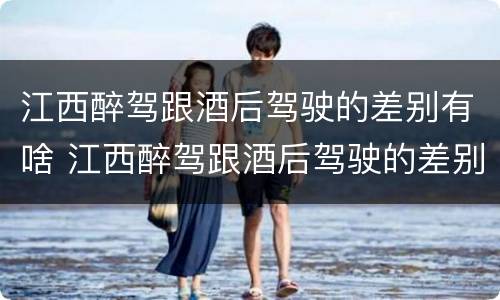 江西醉驾跟酒后驾驶的差别有啥 江西醉驾跟酒后驾驶的差别有啥影响