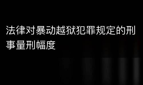 法律对暴动越狱犯罪规定的刑事量刑幅度