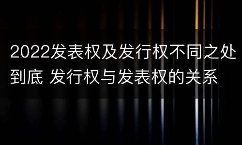 2022发表权及发行权不同之处到底 发行权与发表权的关系