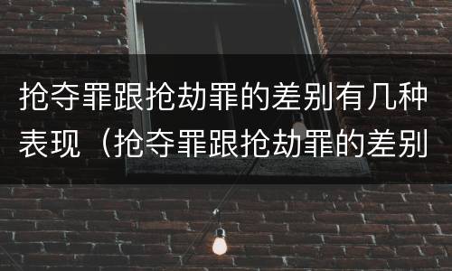 抢夺罪跟抢劫罪的差别有几种表现（抢夺罪跟抢劫罪的差别有几种表现是什么）