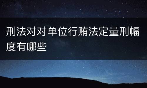 刑法对对单位行贿法定量刑幅度有哪些