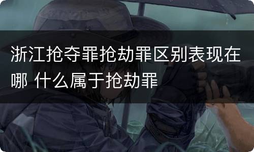 浙江抢夺罪抢劫罪区别表现在哪 什么属于抢劫罪