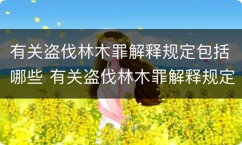 有关盗伐林木罪解释规定包括哪些 有关盗伐林木罪解释规定包括哪些行为