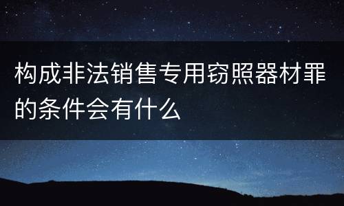 构成非法销售专用窃照器材罪的条件会有什么