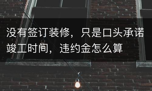 没有签订装修，只是口头承诺竣工时间，违约金怎么算