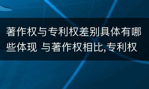著作权与专利权差别具体有哪些体现 与著作权相比,专利权有哪些特征