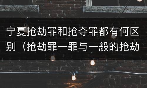 宁夏抢劫罪和抢夺罪都有何区别（抢劫罪一罪与一般的抢劫罪区别）
