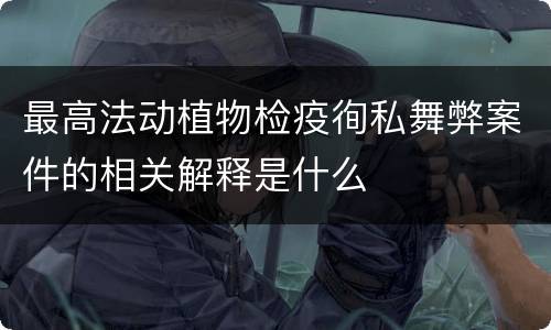 最高法动植物检疫徇私舞弊案件的相关解释是什么