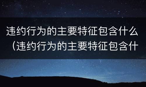 违约行为的主要特征包含什么（违约行为的主要特征包含什么内容）