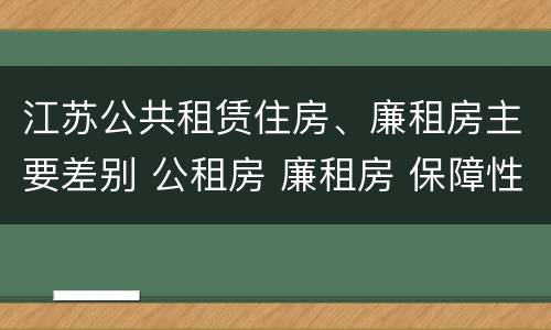 江苏公共租赁住房、廉租房主要差别 公租房 廉租房 保障性住房区别