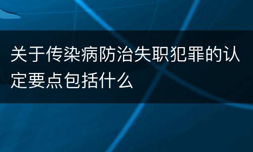 关于传染病防治失职犯罪的认定要点包括什么