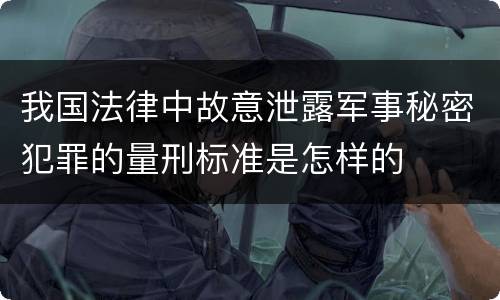 我国法律中故意泄露军事秘密犯罪的量刑标准是怎样的