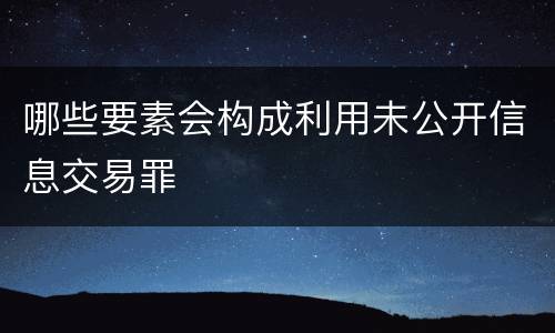哪些要素会构成利用未公开信息交易罪