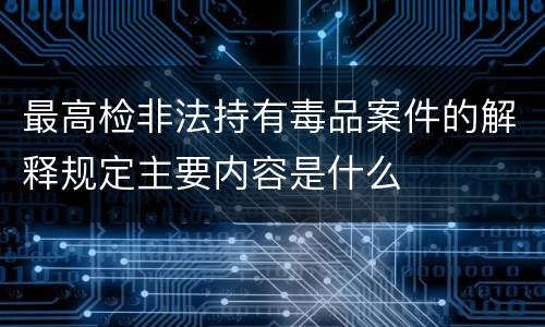 最高检非法持有毒品案件的解释规定主要内容是什么