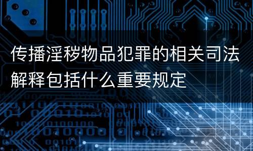 传播淫秽物品犯罪的相关司法解释包括什么重要规定
