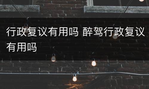 行政复议有用吗 醉驾行政复议有用吗