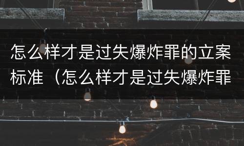 怎么样才是过失爆炸罪的立案标准（怎么样才是过失爆炸罪的立案标准呢）