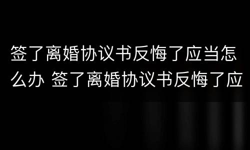 签了离婚协议书反悔了应当怎么办 签了离婚协议书反悔了应当怎么办呢