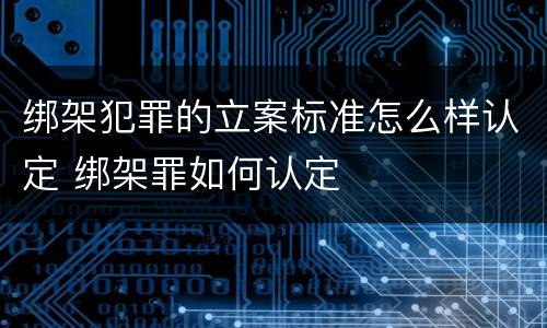绑架犯罪的立案标准怎么样认定 绑架罪如何认定