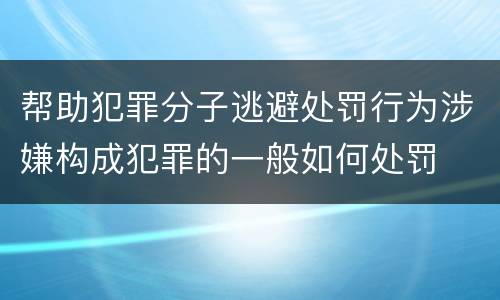 帮助犯罪分子逃避处罚行为涉嫌构成犯罪的一般如何处罚