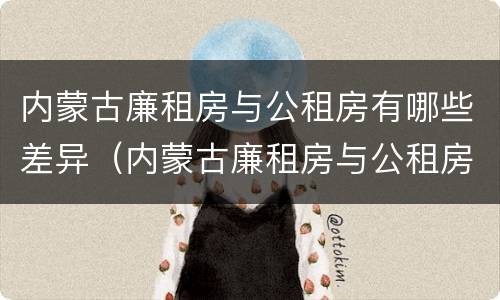 内蒙古廉租房与公租房有哪些差异（内蒙古廉租房与公租房有哪些差异点）