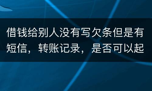 借钱给别人没有写欠条但是有短信，转账记录，是否可以起诉