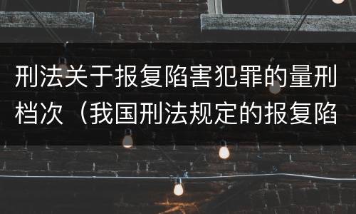 刑法关于报复陷害犯罪的量刑档次（我国刑法规定的报复陷害罪的主体是）