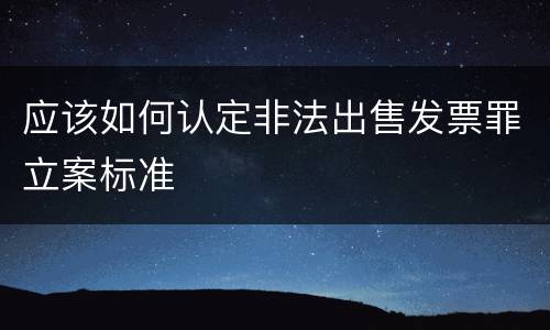应该如何认定非法出售发票罪立案标准