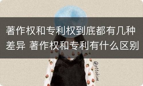 著作权和专利权到底都有几种差异 著作权和专利有什么区别