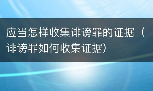应当怎样收集诽谤罪的证据（诽谤罪如何收集证据）